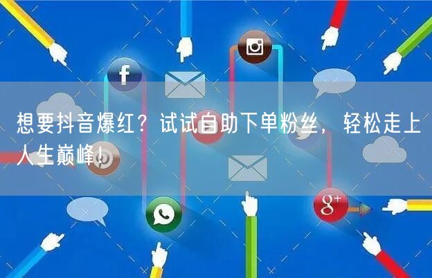 想要抖音爆红？试试自助下单粉丝，轻松走上人生巅峰！