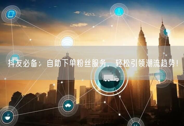 抖友必备：自助下单粉丝服务，轻松引领潮流趋势！