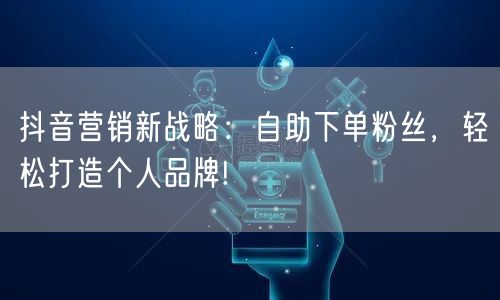 抖音营销新战略：自助下单粉丝，轻松打造个人品牌!