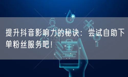 提升抖音影响力的秘诀：尝试自助下单粉丝服务吧！