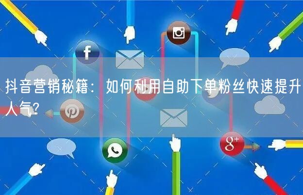 抖音营销秘籍：如何利用自助下单粉丝快速提升人气?