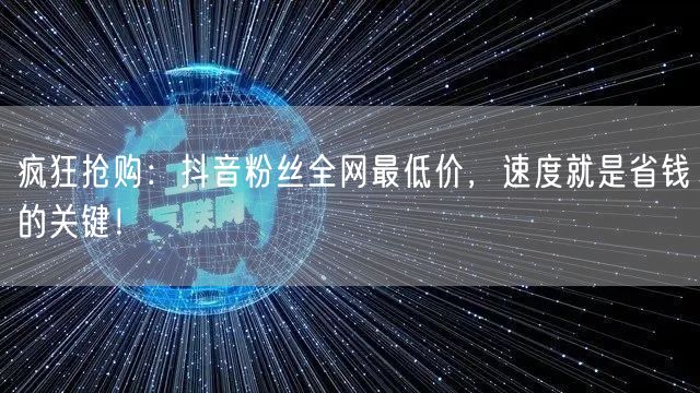 疯狂抢购：抖音粉丝全网最低价，速度就是省钱的关键！