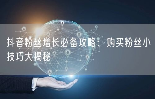 抖音粉丝增长必备攻略：购买粉丝小技巧大揭秘