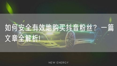 如何安全有效地购买抖音粉丝？一篇文章全解析!