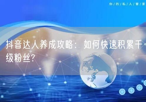抖音达人养成攻略：如何快速积累千级粉丝?