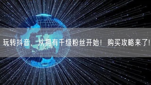 玩转抖音，从拥有千级粉丝开始！购买攻略来了!