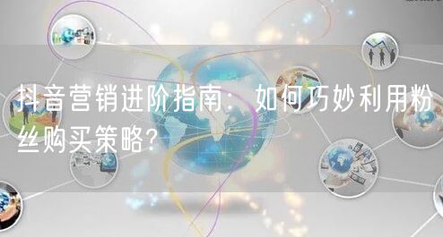 抖音营销进阶指南：如何巧妙利用粉丝购买策略?
