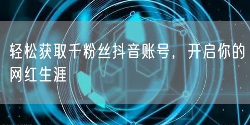 轻松获取千粉丝抖音账号，开启你的网红生涯