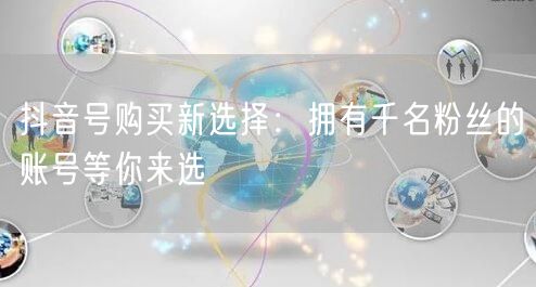 抖音号购买新选择：拥有千名粉丝的账号等你来选