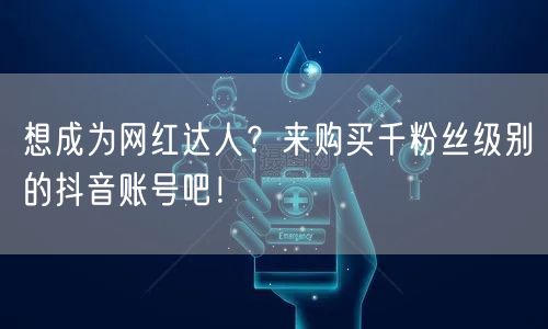 想成为网红达人？来购买千粉丝级别的抖音账号吧！
