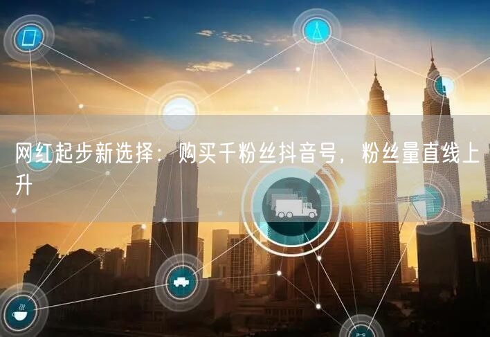 网红起步新选择：购买千粉丝抖音号，粉丝量直线上升