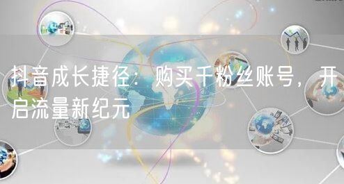 抖音成长捷径：购买千粉丝账号，开启流量新纪元