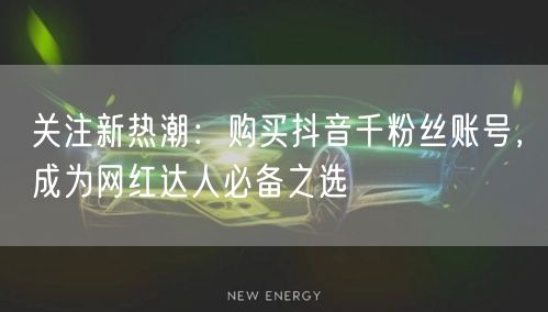 关注新热潮：购买抖音千粉丝账号，成为网红达人必备之选