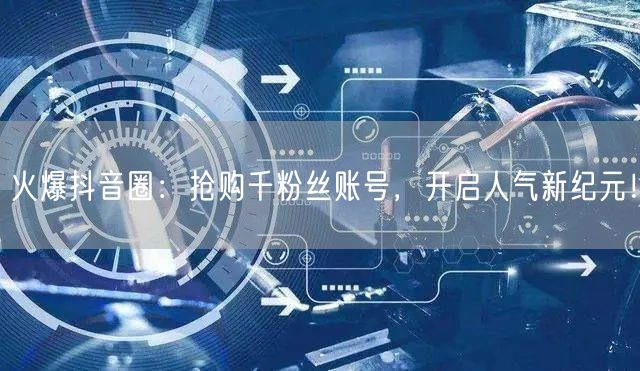 火爆抖音圈：抢购千粉丝账号，开启人气新纪元！