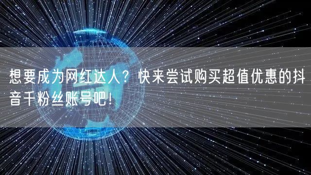 想要成为网红达人？快来尝试购买超值优惠的抖音千粉丝账号吧！
