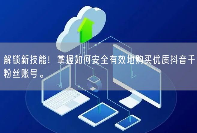 解锁新技能！掌握如何安全有效地购买优质抖音千粉丝账号。