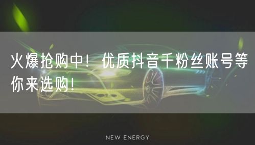 火爆抢购中！优质抖音千粉丝账号等你来选购！