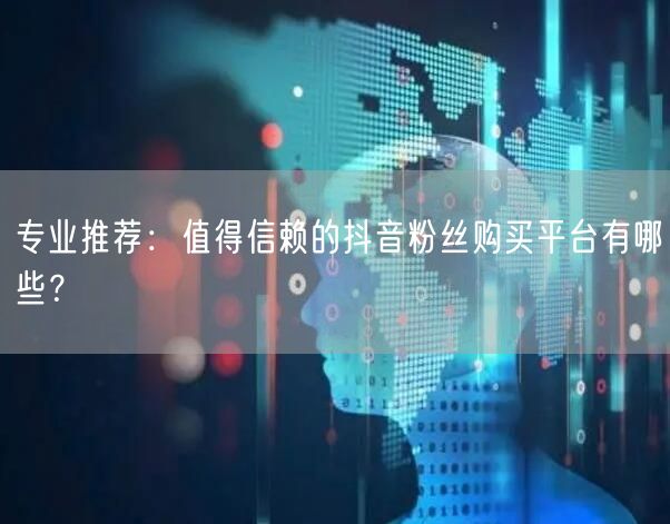 专业推荐：值得信赖的抖音粉丝购买平台有哪些？