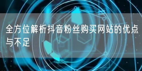 全方位解析抖音粉丝购买网站的优点与不足