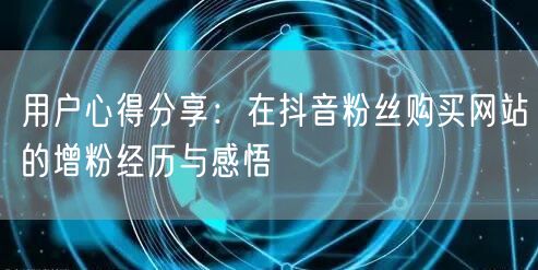 用户心得分享：在抖音粉丝购买网站的增粉经历与感悟