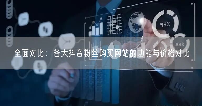 全面对比：各大抖音粉丝购买网站的功能与价格对比
