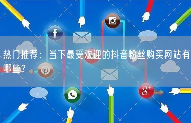 热门推荐：当下最受欢迎的抖音粉丝购买网站有哪些？