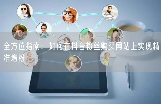 全方位指南：如何在抖音粉丝购买网站上实现精准增粉
