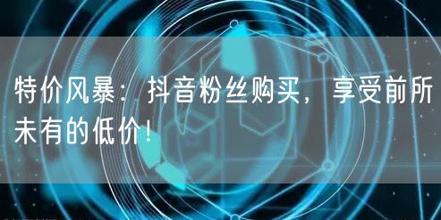 特价风暴：抖音粉丝购买，享受前所未有的低价！