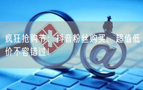 疯狂抢购节：抖音粉丝购买，超值低价不容错过！