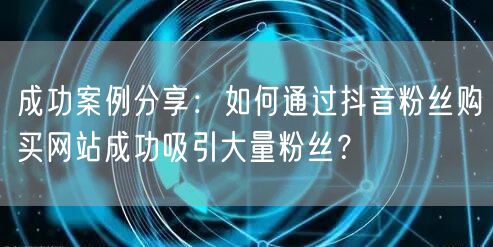 成功案例分享：如何通过抖音粉丝购买网站成功吸引大量粉丝？