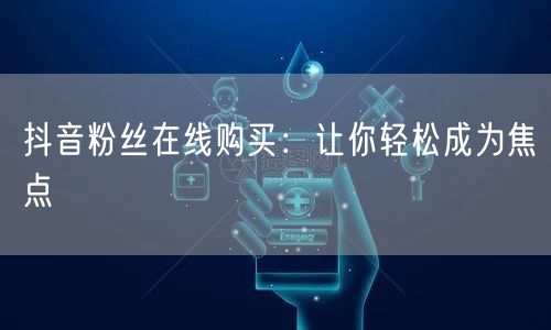 抖音粉丝在线购买：让你轻松成为焦点
