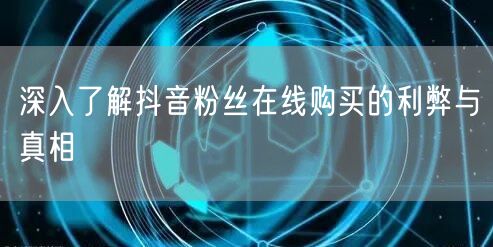 深入了解抖音粉丝在线购买的利弊与真相