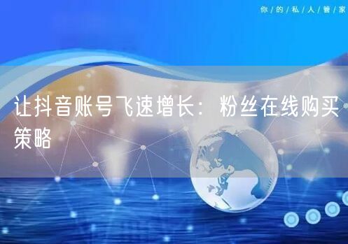让抖音账号飞速增长：粉丝在线购买策略