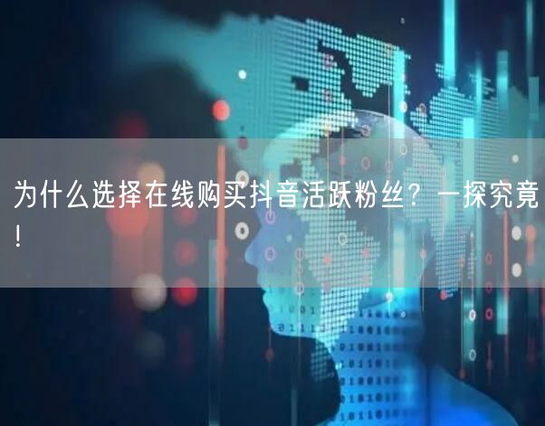 为什么选择在线购买抖音活跃粉丝？一探究竟！