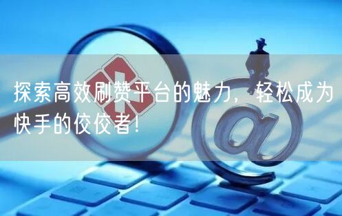 探索高效刷赞平台的魅力，轻松成为快手的佼佼者！