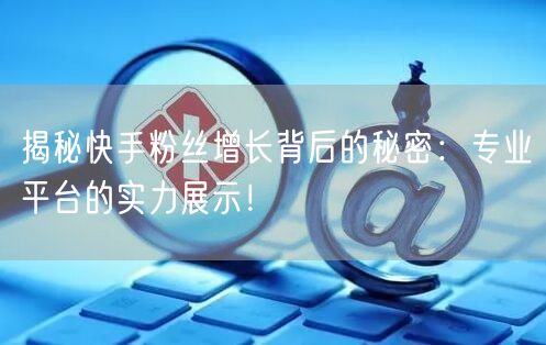 揭秘快手粉丝增长背后的秘密：专业平台的实力展示！