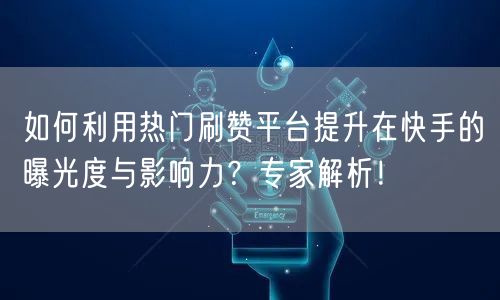 如何利用热门刷赞平台提升在快手的曝光度与影响力？专家解析！