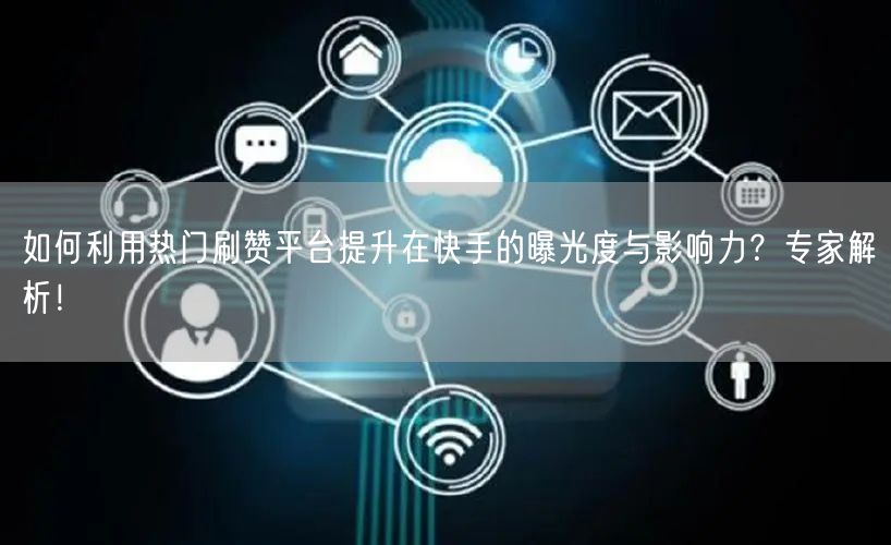 如何利用热门刷赞平台提升在快手的曝光度与影响力？专家解析！
