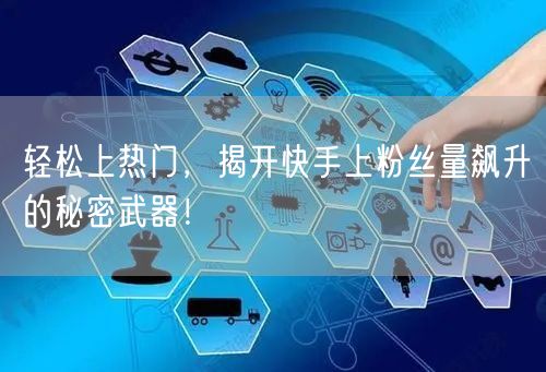 轻松上热门，揭开快手上粉丝量飙升的秘密武器！