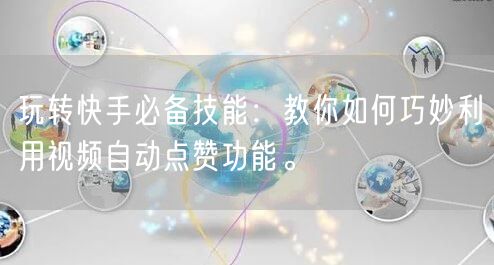 玩转快手必备技能：教你如何巧妙利用视频自动点赞功能。