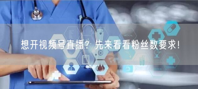 想开视频号直播？先来看看粉丝数要求！