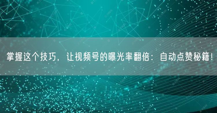 掌握这个技巧，让视频号的曝光率翻倍：自动点赞秘籍！