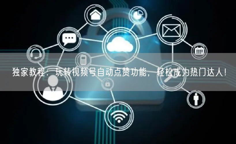 独家教程：玩转视频号自动点赞功能，轻松成为热门达人！