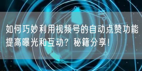 如何巧妙利用视频号的自动点赞功能提高曝光和互动？秘籍分享！