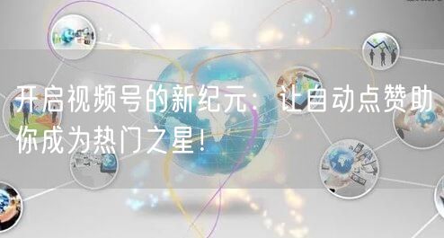 开启视频号的新纪元：让自动点赞助你成为热门之星！