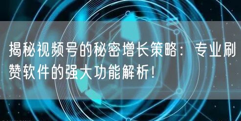 揭秘视频号的秘密增长策略：专业刷赞软件的强大功能解析！