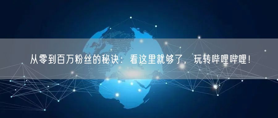 从零到百万粉丝的秘诀：看这里就够了，玩转哔哩哔哩！
