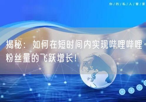 揭秘：如何在短时间内实现哔哩哔哩粉丝量的飞跃增长！