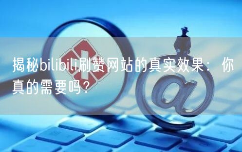 揭秘bilibili刷赞网站的真实效果：你真的需要吗？