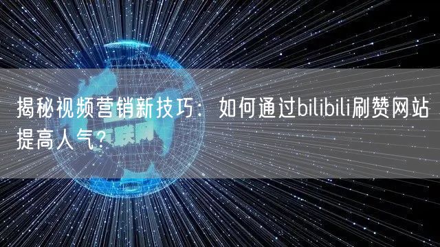 揭秘视频营销新技巧：如何通过bilibili刷赞网站提高人气？